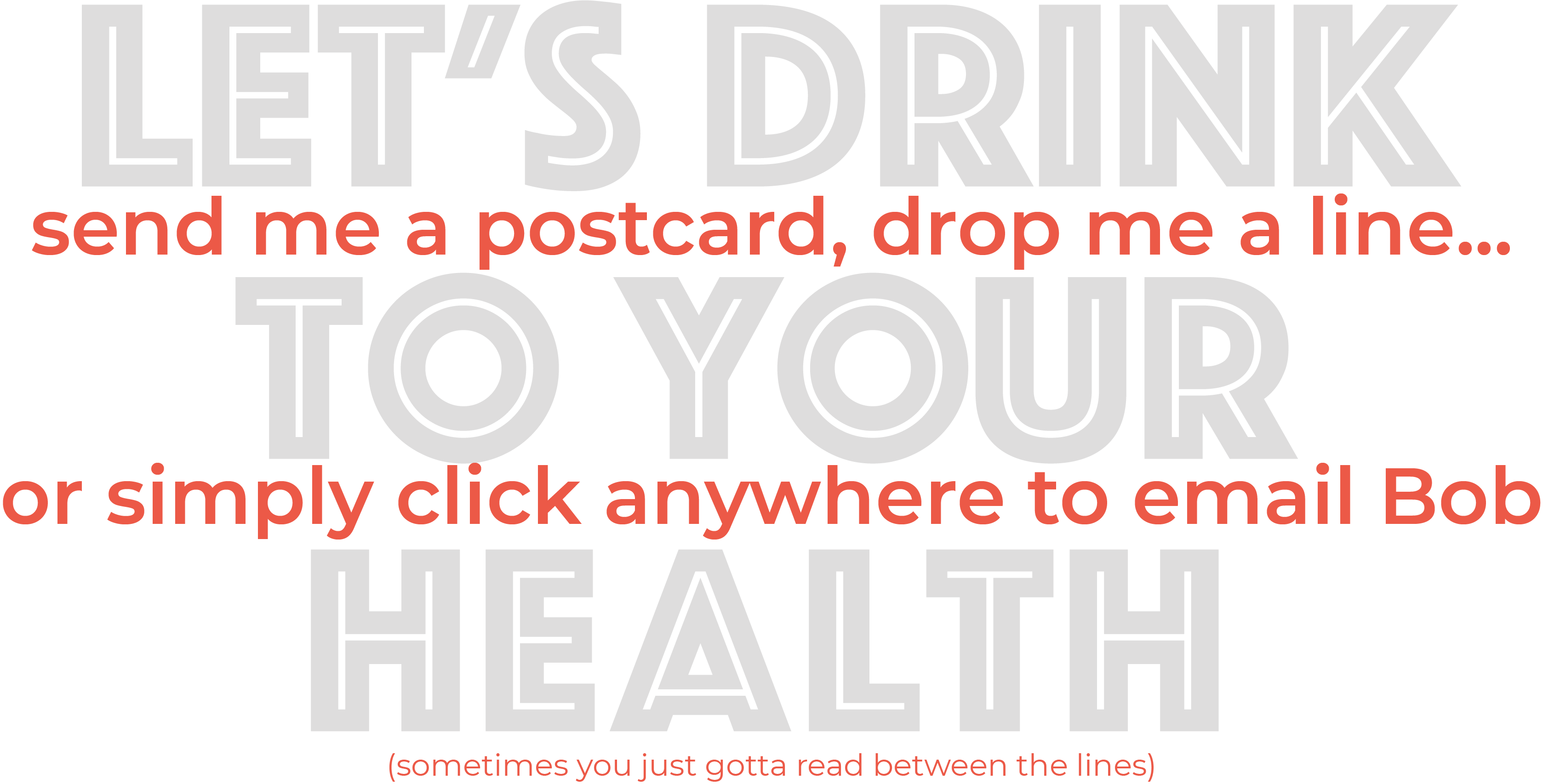 Let's drink to your health. Send me a postcard, drop me a line, or simply click anywhere to email bob